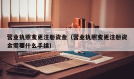 营业执照变更注册资金（营业执照变更注册资金需要什么手续）