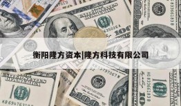 衡阳隆方资本|隆方科技有限公司