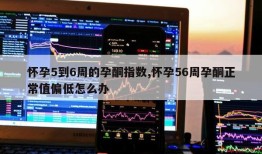 怀孕5到6周的孕酮指数,怀孕56周孕酮正常值偏低怎么办