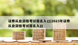 证券从业资格考试报名入口|2023年证券从业资格考试报名入口