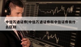 中信万通证券|中信万通证券和中信证券有什么区别