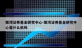 银河证券基金研究中心-银河证券基金研究中心是什么机构