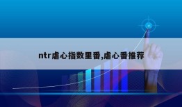 ntr虐心指数里番,虐心番推荐