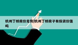 杭州丁桥房价走势|杭州丁桥房子有投资价值吗