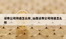 证券公司待遇怎么样_山西证券公司待遇怎么样