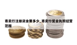 寄卖行注册资金要多少_寄卖行营业执照经营范围