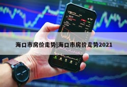 海口市房价走势|海口市房价走势2021