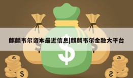 麒麟韦尔资本最近信息|麒麟韦尔金融大平台