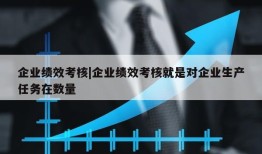 企业绩效考核|企业绩效考核就是对企业生产任务在数量