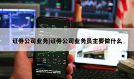 证券公司业务|证券公司业务员主要做什么