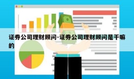 证券公司理财顾问-证券公司理财顾问是干嘛的