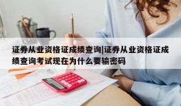 证券从业资格证成绩查询|证券从业资格证成绩查询考试现在为什么要输密码