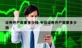 证券开户需要多少钱-中信证券开户需要多少钱