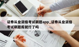 证券从业资格考试刷题app_证券从业资格考试刷题库就行了吗