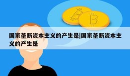 国家垄断资本主义的产生是|国家垄断资本主义的产生是 