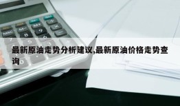 最新原油走势分析建议,最新原油价格走势查询