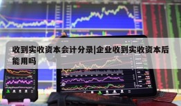 收到实收资本会计分录|企业收到实收资本后能用吗