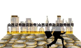 山西证券融资融券|山西证券融资融券帐号