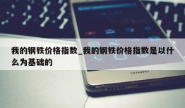 我的钢铁价格指数_我的钢铁价格指数是以什么为基础的