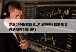 沪深300指数期货,沪深300指数期货合约到期时只能进行