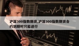 沪深300指数期货,沪深300指数期货合约到期时只能进行