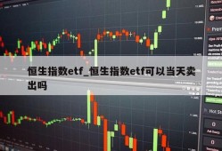 恒生指数etf_恒生指数etf可以当天卖出吗