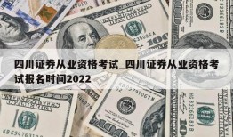 四川证券从业资格考试_四川证券从业资格考试报名时间2022