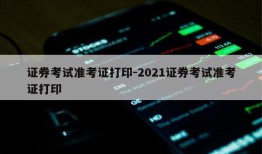 证券考试准考证打印-2021证券考试准考证打印