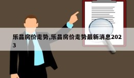 乐昌房价走势,乐昌房价走势最新消息2023