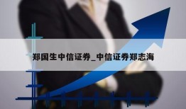 郑国生中信证券_中信证券郑志海