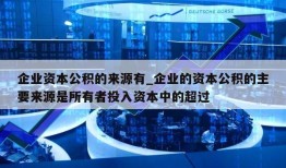 企业资本公积的来源有_企业的资本公积的主要来源是所有者投入资本中的超过