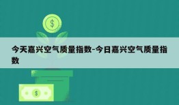 今天嘉兴空气质量指数-今日嘉兴空气质量指数