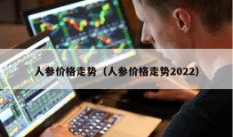 人参价格走势（人参价格走势2022）