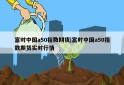 富时中国a50指数期货|富时中国a50指数期货实时行情