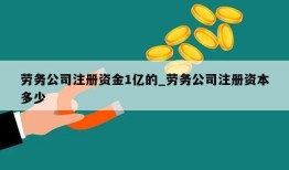 劳务公司注册资金1亿的_劳务公司注册资本多少