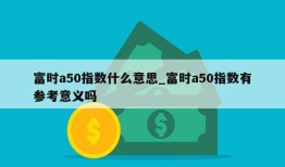 富时a50指数什么意思_富时a50指数有参考意义吗