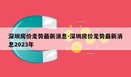 深圳房价走势最新消息-深圳房价走势最新消息2023年