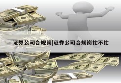 证券公司合规岗|证券公司合规岗忙不忙