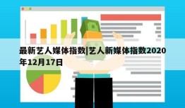 最新艺人媒体指数|艺人新媒体指数2020年12月17日