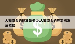 大额资金的标准是多少,大额资金的界定标准及依据