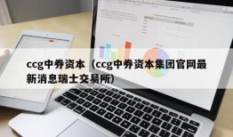 ccg中券资本（ccg中券资本集团官网最新消息瑞士交易所）