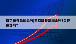 南京证券是国企吗|南京证券是国企吗?工作稳定吗?