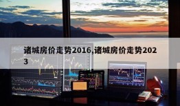 诸城房价走势2016,诸城房价走势2023