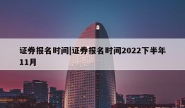 证券报名时间|证券报名时间2022下半年11月