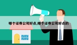 哪个证券公司好点,哪个证券公司好点的