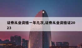 证券从业资格一年几次,证券从业资格证2023