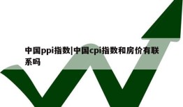 中国ppi指数|中国cpi指数和房价有联系吗