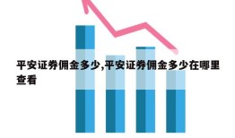 平安证券佣金多少,平安证券佣金多少在哪里查看