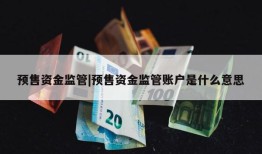 预售资金监管|预售资金监管账户是什么意思