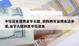 中钰资本借壳金字火腿_收购两年业绩未达承诺,金字火腿剥离中钰资本